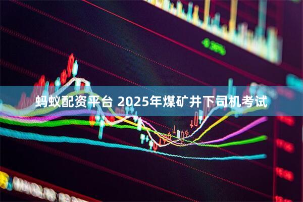 蚂蚁配资平台 2025年煤矿井下司机考试