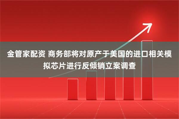 金管家配资 商务部将对原产于美国的进口相关模拟芯片进行反倾销立案调查