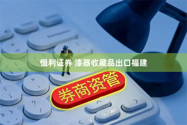 恒利证券 漆器收藏品出口福建