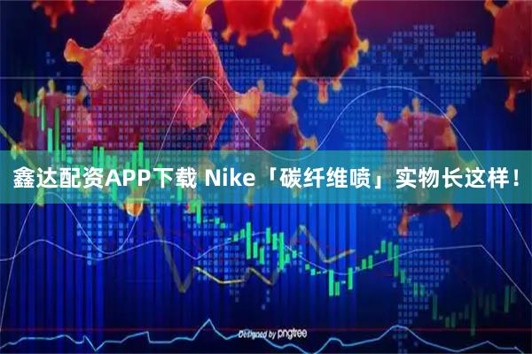 鑫达配资APP下载 Nike「碳纤维喷」实物长这样！