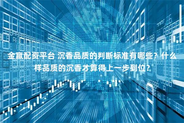 金赢配资平台 沉香品质的判断标准有哪些？什么样品质的沉香才算得上一步到位？