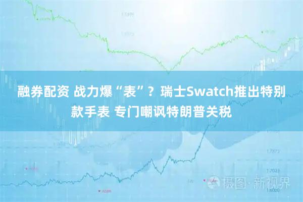融券配资 战力爆“表”？瑞士Swatch推出特别款手表 专门嘲讽特朗普关税