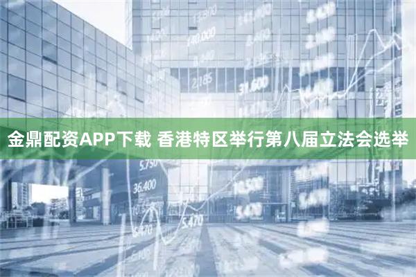 金鼎配资APP下载 香港特区举行第八届立法会选举