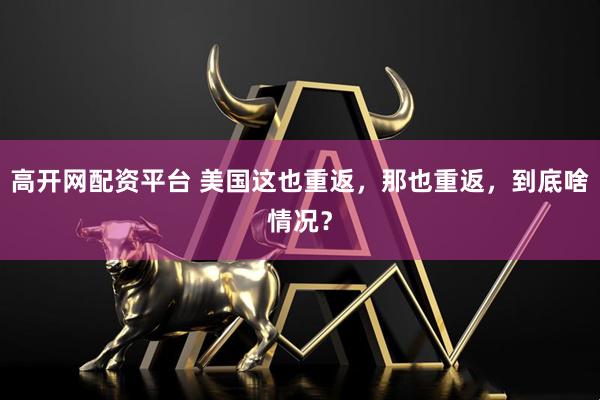 高开网配资平台 美国这也重返，那也重返，到底啥情况？