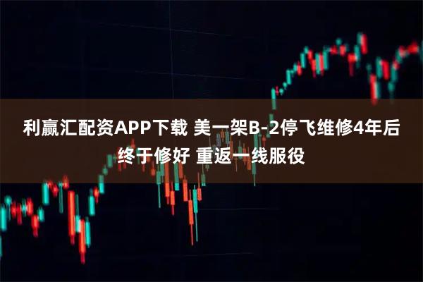 利赢汇配资APP下载 美一架B-2停飞维修4年后终于修好 重返一线服役