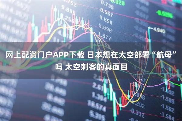 网上配资门户APP下载 日本想在太空部署“航母”吗 太空刺客的真面目