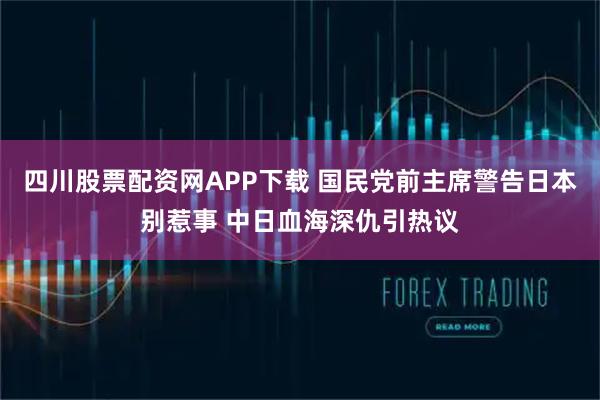 四川股票配资网APP下载 国民党前主席警告日本别惹事 中日血海深仇引热议