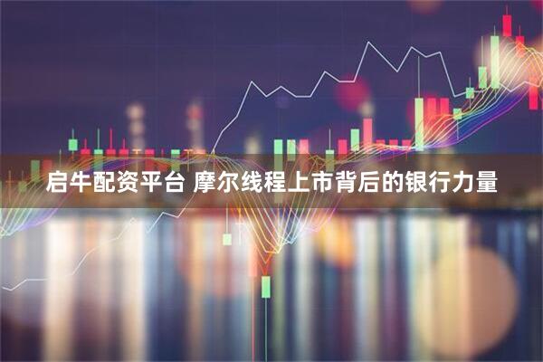 启牛配资平台 摩尔线程上市背后的银行力量