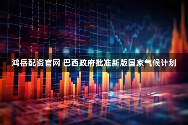 鸿岳配资官网 巴西政府批准新版国家气候计划