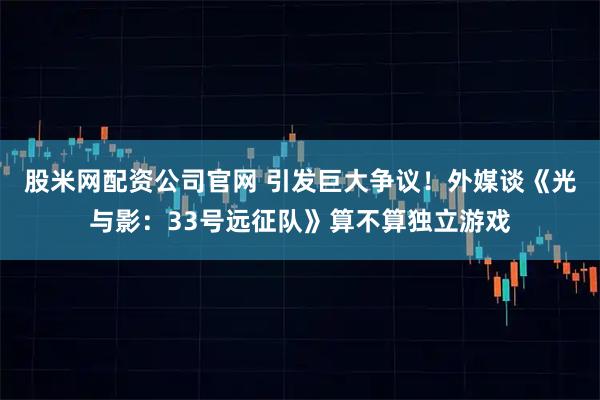 股米网配资公司官网 引发巨大争议！外媒谈《光与影：33号远征队》算不算独立游戏
