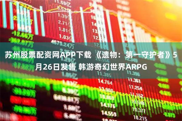 苏州股票配资网APP下载 《遗物：第一守护者》5月26日发售 韩游奇幻世界ARPG