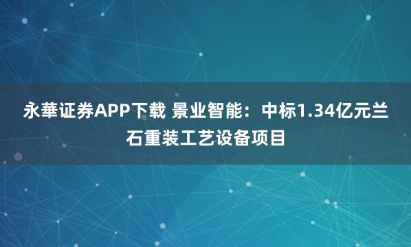 永華证券APP下载 景业智能：中标1.34亿元兰石重装工艺设备项目