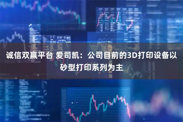 诚信双赢平台 爱司凯：公司目前的3D打印设备以砂型打印系列为主