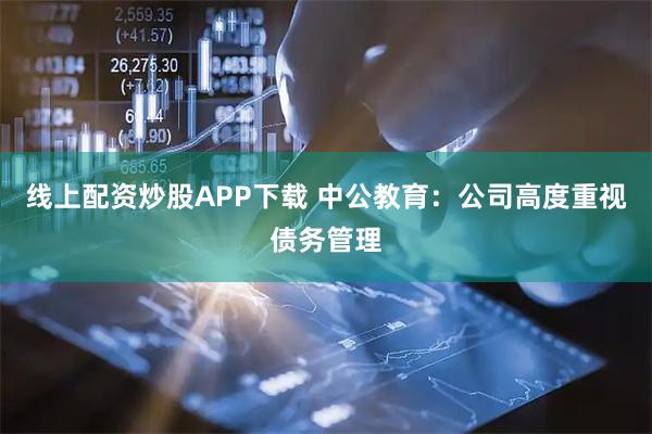 线上配资炒股APP下载 中公教育：公司高度重视债务管理