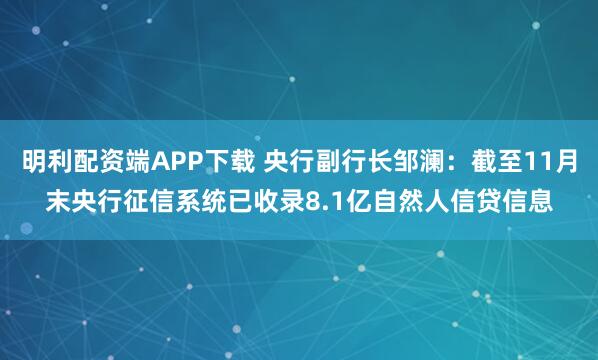 明利配资端APP下载 央行副行长邹澜：截至11月末央行征信系统已收录8.1亿自然人信贷信息