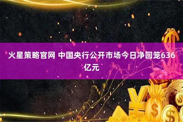 火星策略官网 中国央行公开市场今日净回笼636亿元