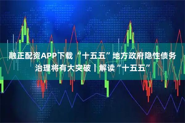 融正配资APP下载 “十五五”地方政府隐性债务治理将有大突破｜解读“十五五”