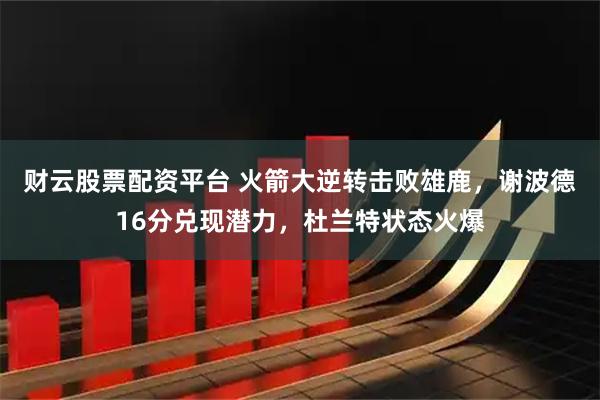 财云股票配资平台 火箭大逆转击败雄鹿，谢波德16分兑现潜力，杜兰特状态火爆