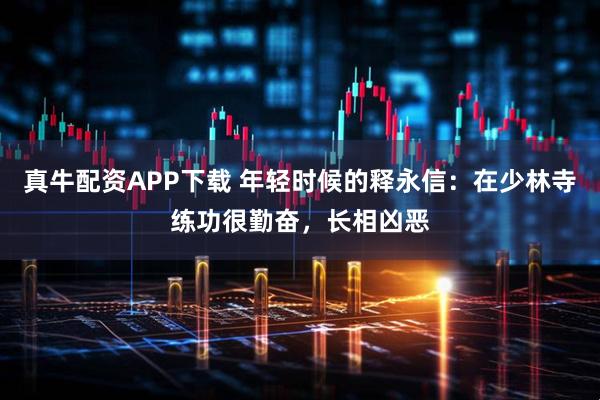 真牛配资APP下载 年轻时候的释永信：在少林寺练功很勤奋，长相凶恶