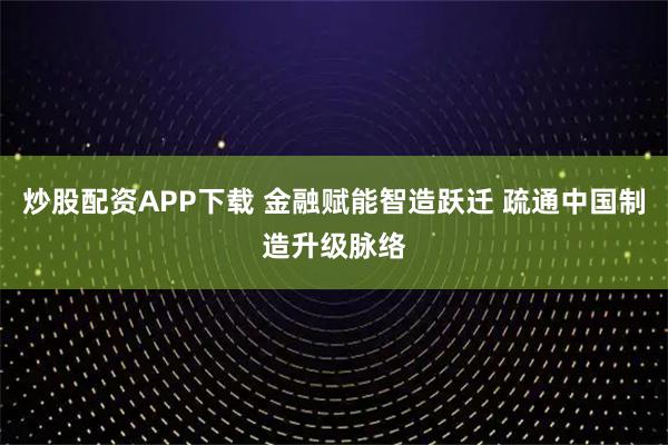 炒股配资APP下载 金融赋能智造跃迁 疏通中国制造升级脉络