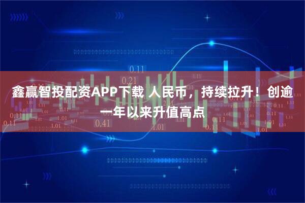 鑫赢智投配资APP下载 人民币，持续拉升！创逾一年以来升值高点