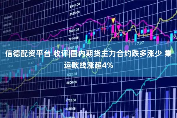 信德配资平台 收评|国内期货主力合约跌多涨少 集运欧线涨超4%