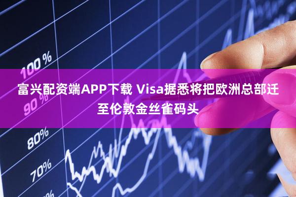 富兴配资端APP下载 Visa据悉将把欧洲总部迁至伦敦金丝雀码头