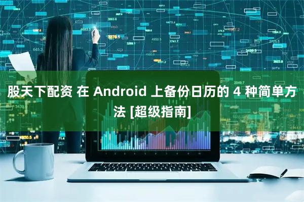 股天下配资 在 Android 上备份日历的 4 种简单方法 [超级指南]