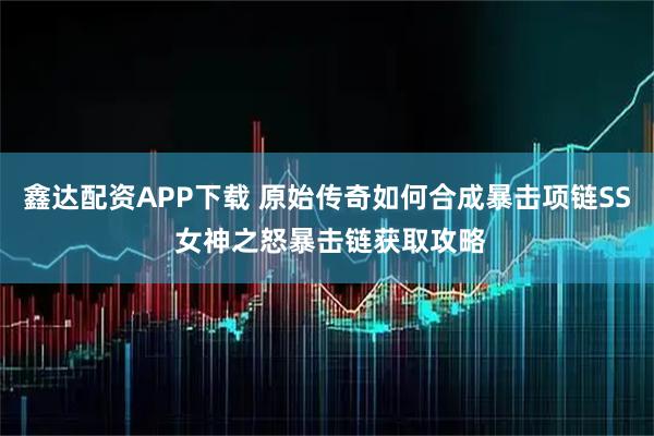 鑫达配资APP下载 原始传奇如何合成暴击项链SS 女神之怒暴击链获取攻略