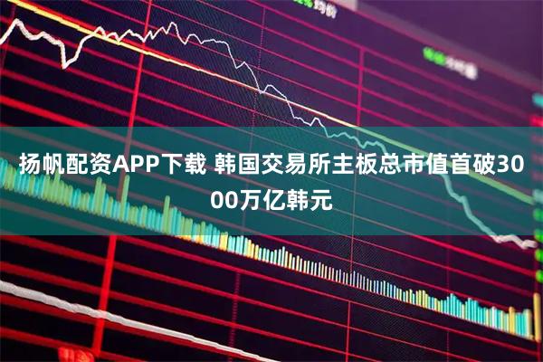 扬帆配资APP下载 韩国交易所主板总市值首破3000万亿韩元