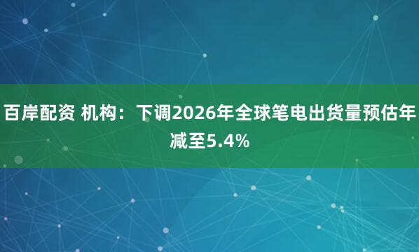 百岸配资 机构：下调2026年全球笔电出货量预估年减至5.4%