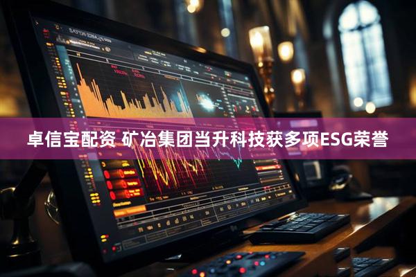卓信宝配资 矿冶集团当升科技获多项ESG荣誉
