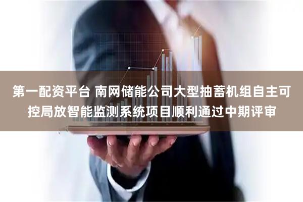 第一配资平台 南网储能公司大型抽蓄机组自主可控局放智能监测系统项目顺利通过中期评审