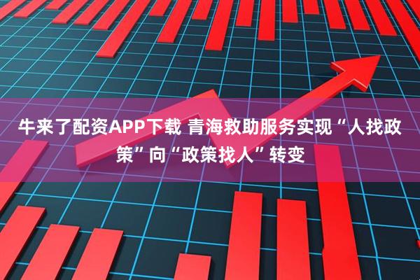 牛来了配资APP下载 青海救助服务实现“人找政策”向“政策找人”转变
