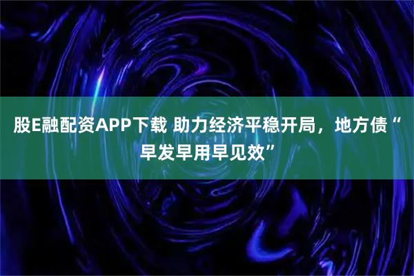 股E融配资APP下载 助力经济平稳开局，地方债“早发早用早见效”