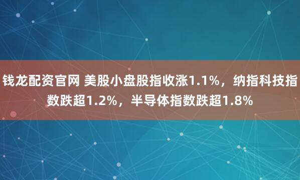 钱龙配资官网 美股小盘股指收涨1.1%，纳指科技指数跌超1.2%，半导体指数跌超1.8%