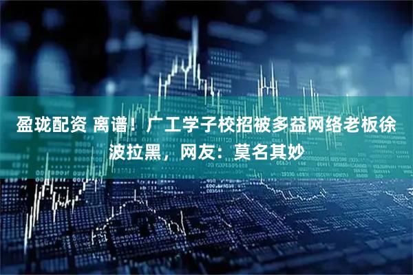 盈珑配资 离谱！广工学子校招被多益网络老板徐波拉黑，网友：莫名其妙