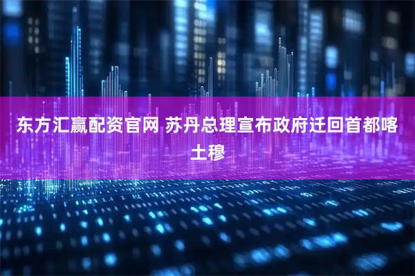 东方汇赢配资官网 苏丹总理宣布政府迁回首都喀土穆