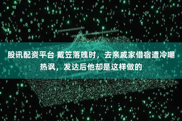 股讯配资平台 戴笠落魄时，去亲戚家借宿遭冷嘲热讽，发达后他却是这样做的