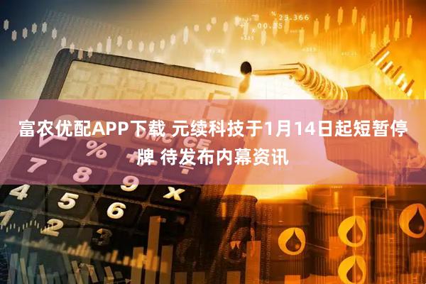 富农优配APP下载 元续科技于1月14日起短暂停牌 待发布内幕资讯