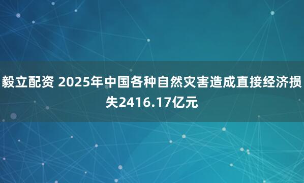 毅立配资 2025年中国各种自然灾害造成直接经济损失2416.17亿元