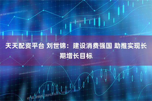 天天配资平台 刘世锦：建设消费强国 助推实现长期增长目标