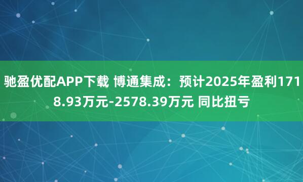 驰盈优配APP下载 博通集成：预计2025年盈利1718.93万元-2578.39万元 同比扭亏