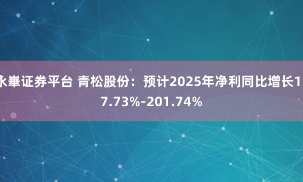 永崋证券平台 青松股份：预计2025年净利同比增长137.73%-201.74%