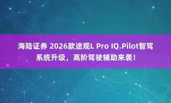 海陆证券 2026款途观L Pro IQ.Pilot智驾系统升级，高阶驾驶辅助来袭！