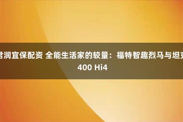 君润宜保配资 全能生活家的较量：福特智趣烈马与坦克 400 Hi4