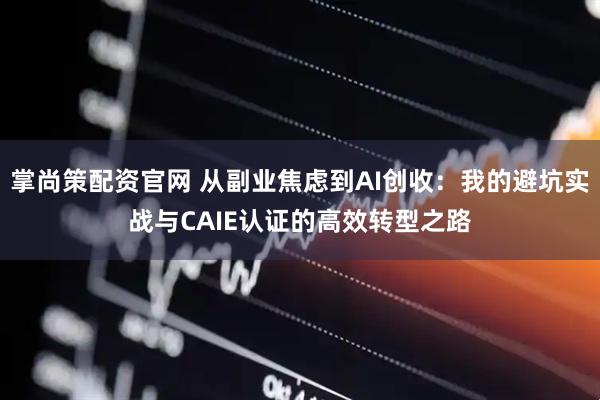掌尚策配资官网 从副业焦虑到AI创收：我的避坑实战与CAIE认证的高效转型之路