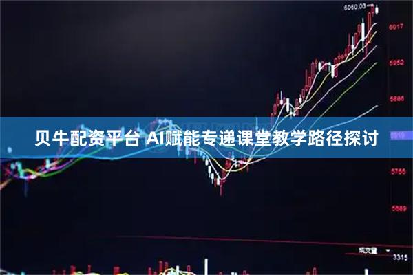 贝牛配资平台 AI赋能专递课堂教学路径探讨