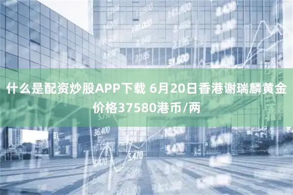 什么是配资炒股APP下载 6月20日香港谢瑞麟黄金价格37580港币/两