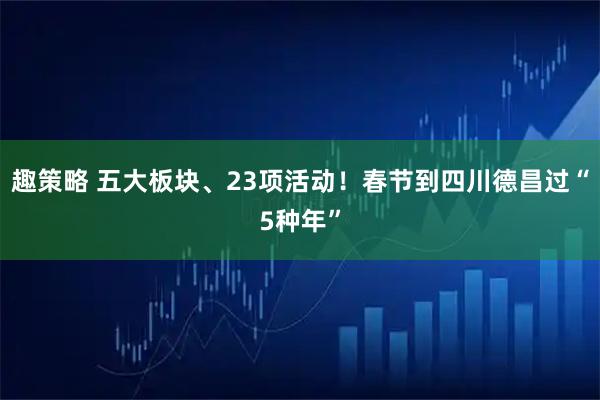 趣策略 五大板块、23项活动!春节到四川德昌过“5种年”